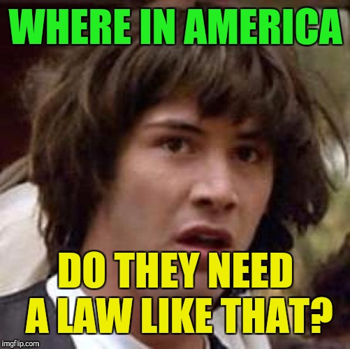 Conspiracy Keanu Meme | WHERE IN AMERICA DO THEY NEED A LAW LIKE THAT? | image tagged in memes,conspiracy keanu | made w/ Imgflip meme maker