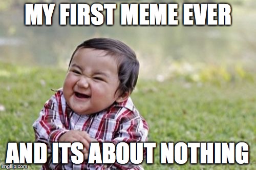 first meme | MY FIRST MEME EVER; AND ITS ABOUT NOTHING | image tagged in memes,evil toddler | made w/ Imgflip meme maker