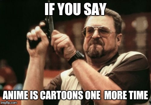 Am I The Only One Around Here Meme | IF YOU SAY; ANIME IS CARTOONS ONE  MORE TIME | image tagged in memes,am i the only one around here | made w/ Imgflip meme maker