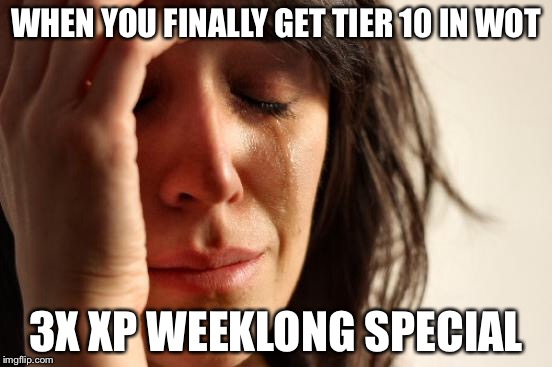 First World Problems Meme | WHEN YOU FINALLY GET TIER 10 IN WOT 3X XP WEEKLONG SPECIAL | image tagged in memes,first world problems | made w/ Imgflip meme maker