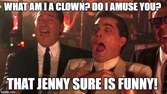 WHAT AM I A CLOWN? DO I AMUSE YOU? THAT JENNY SURE IS FUNNY! | image tagged in jenny is so funny | made w/ Imgflip meme maker