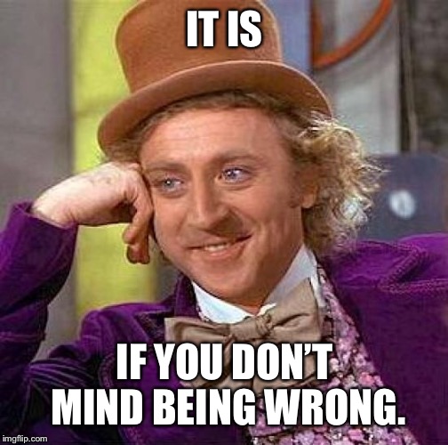 Creepy Condescending Wonka Meme | IT IS IF YOU DON’T MIND BEING WRONG. | image tagged in memes,creepy condescending wonka | made w/ Imgflip meme maker