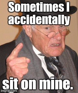 Back In My Day Meme | Sometimes I accidentally sit on mine. | image tagged in memes,back in my day | made w/ Imgflip meme maker