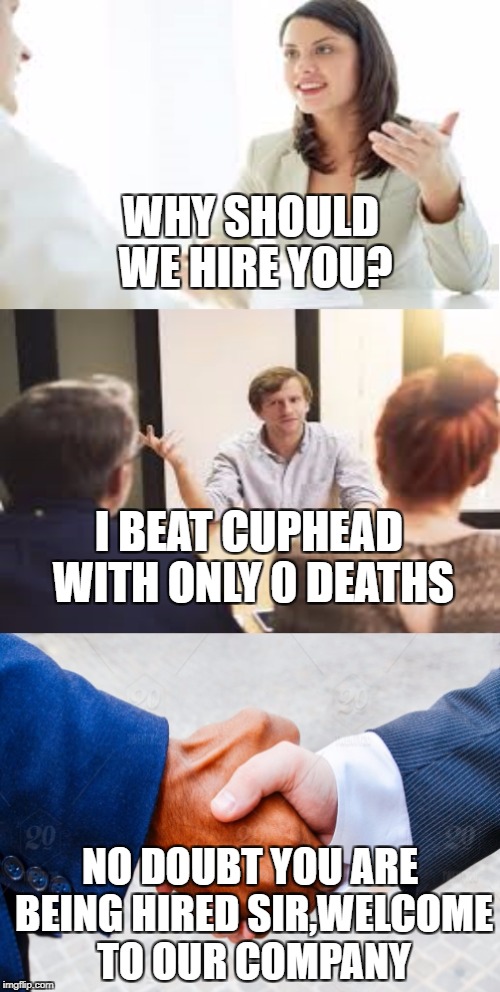 Why should we hire you? | WHY SHOULD WE HIRE YOU? I BEAT CUPHEAD WITH ONLY 0 DEATHS; NO DOUBT YOU ARE BEING HIRED SIR,WELCOME TO OUR COMPANY | image tagged in why should we hire you | made w/ Imgflip meme maker