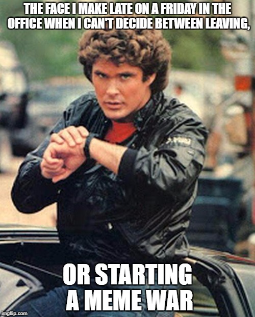 Knight rider watch | THE FACE I MAKE LATE ON A FRIDAY IN THE OFFICE WHEN I CAN'T DECIDE BETWEEN LEAVING, OR STARTING A MEME WAR | image tagged in knight rider watch | made w/ Imgflip meme maker