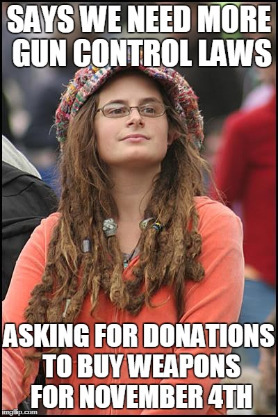 Who is ready for Civil War II | SAYS WE NEED MORE GUN CONTROL LAWS; ASKING FOR DONATIONS TO BUY WEAPONS FOR NOVEMBER 4TH | image tagged in memes,college liberal,november 4th,civil war 2 | made w/ Imgflip meme maker