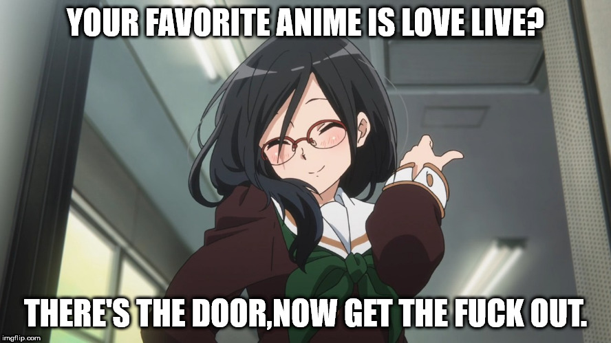 if your favorite anime is Love Live!,please get the fuck out. | YOUR FAVORITE ANIME IS LOVE LIVE? THERE'S THE DOOR,NOW GET THE F**K OUT. | image tagged in stfu,gtfo,love live,anime,trash | made w/ Imgflip meme maker
