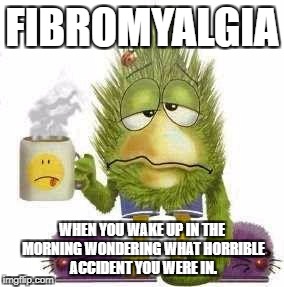 SICK & TIRED | FIBROMYALGIA; WHEN YOU WAKE UP IN THE MORNING WONDERING WHAT HORRIBLE ACCIDENT YOU WERE IN. | image tagged in sick  tired | made w/ Imgflip meme maker