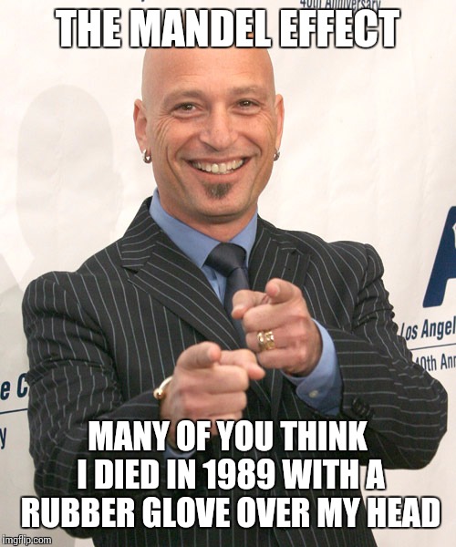How do you remember it in your universe? | THE MANDEL EFFECT; MANY OF YOU THINK I DIED IN 1989 WITH A RUBBER GLOVE OVER MY HEAD | image tagged in howie mandel,mandela effect,memes | made w/ Imgflip meme maker