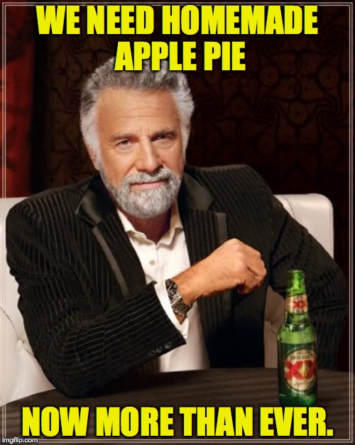 When I'm stressed, I think about comfort foods. | WE NEED HOMEMADE APPLE PIE; NOW MORE THAN EVER. | image tagged in memes,the most interesting man in the world,apple pie,america,keeping america great | made w/ Imgflip meme maker