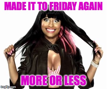 Happy Minaj 2 |  MADE IT TO FRIDAY AGAIN; MORE OR LESS | image tagged in memes,happy minaj 2 | made w/ Imgflip meme maker