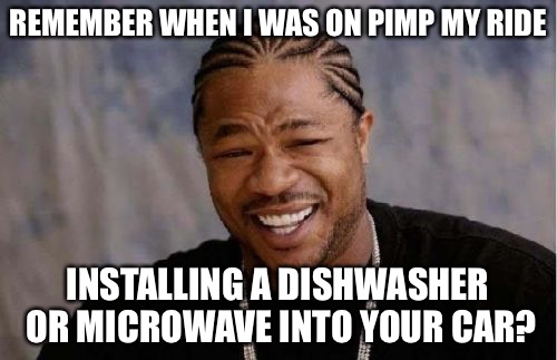 Yo Dawg Heard You Meme | REMEMBER WHEN I WAS ON PIMP MY RIDE; INSTALLING A DISHWASHER OR MICROWAVE INTO YOUR CAR? | image tagged in memes,yo dawg heard you,funny,lol,truth | made w/ Imgflip meme maker