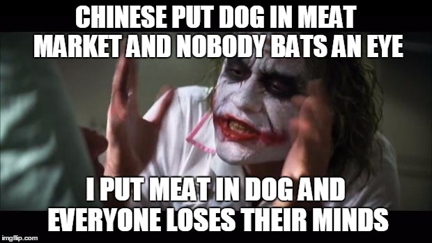 And everybody loses their minds Meme | CHINESE PUT DOG IN MEAT MARKET AND NOBODY BATS AN EYE; I PUT MEAT IN DOG AND EVERYONE LOSES THEIR MINDS | image tagged in memes,and everybody loses their minds | made w/ Imgflip meme maker