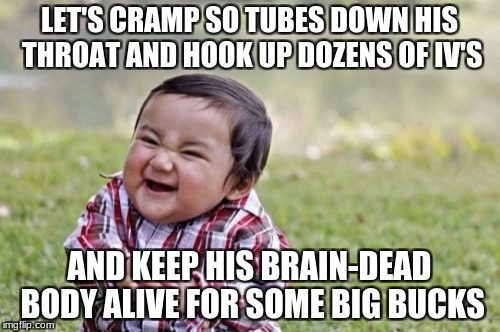 Evil Toddler Meme | LET'S CRAMP SO TUBES DOWN HIS THROAT AND HOOK UP DOZENS OF IV'S AND KEEP HIS BRAIN-DEAD BODY ALIVE FOR SOME BIG BUCKS | image tagged in memes,evil toddler | made w/ Imgflip meme maker