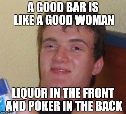 10 Guy Meme | A GOOD BAR IS LIKE A GOOD WOMAN; LIQUOR IN THE FRONT AND POKER IN THE BACK | image tagged in memes,10 guy | made w/ Imgflip meme maker