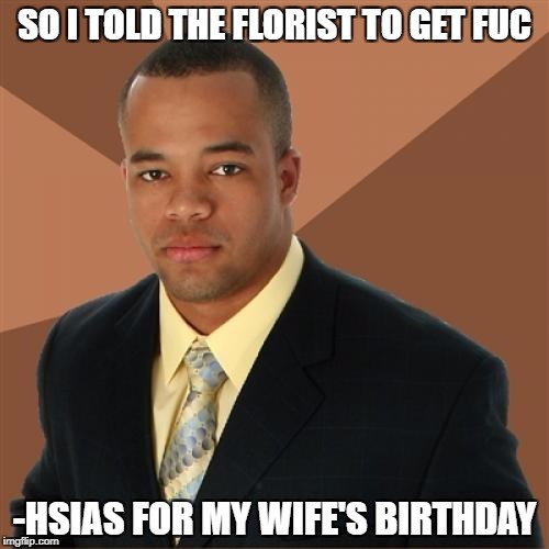 Successful Black Man | SO I TOLD THE FLORIST TO GET FUC; -HSIAS FOR MY WIFE'S BIRTHDAY | image tagged in memes,successful black man | made w/ Imgflip meme maker