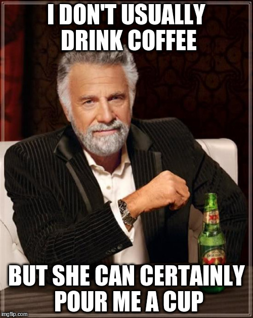 The Most Interesting Man In The World Meme | I DON'T USUALLY DRINK COFFEE BUT SHE CAN CERTAINLY POUR ME A CUP | image tagged in memes,the most interesting man in the world | made w/ Imgflip meme maker