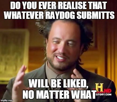 I'm coming for you | DO YOU EVER REALISE THAT WHATEVER RAYDOG SUBMITTS; WILL BE LIKED, NO MATTER WHAT | image tagged in memes,ancient aliens,raydog,imgflip,funny | made w/ Imgflip meme maker