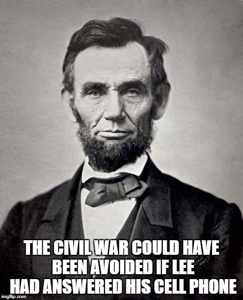 Abraham Lincoln | THE CIVIL WAR COULD HAVE BEEN AVOIDED IF LEE HAD ANSWERED HIS CELL PHONE | image tagged in abraham lincoln | made w/ Imgflip meme maker