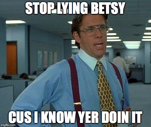 That Would Be Great | STOP LYING BETSY; CUS I KNOW YER DOIN IT | image tagged in memes,that would be great | made w/ Imgflip meme maker