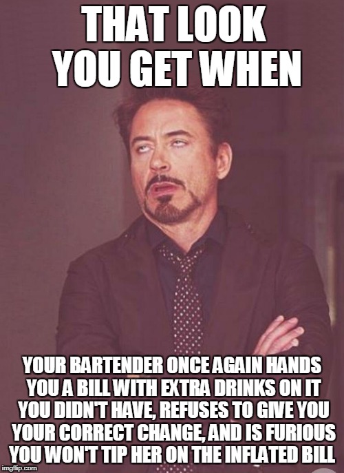 Greedy bartender | THAT LOOK YOU GET WHEN; YOUR BARTENDER ONCE AGAIN HANDS YOU A BILL WITH EXTRA DRINKS ON IT YOU DIDN'T HAVE, REFUSES TO GIVE YOU YOUR CORRECT CHANGE, AND IS FURIOUS YOU WON'T TIP HER ON THE INFLATED BILL | image tagged in downey-improved,bartender,greed | made w/ Imgflip meme maker