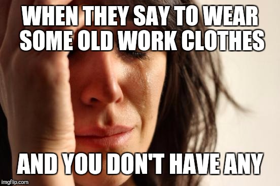 First World Problems Meme | WHEN THEY SAY TO WEAR SOME OLD WORK CLOTHES; AND YOU DON'T HAVE ANY | image tagged in memes,first world problems | made w/ Imgflip meme maker