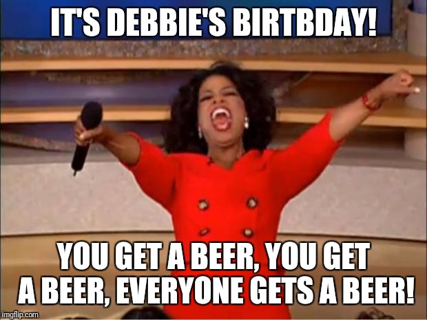 Oprah You Get A Meme | IT'S DEBBIE'S BIRTBDAY! YOU GET A BEER, YOU GET A BEER, EVERYONE GETS A BEER! | image tagged in memes,oprah you get a | made w/ Imgflip meme maker