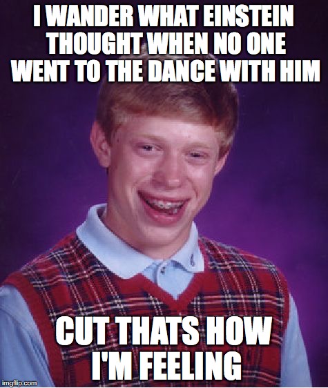 Bad Luck Brian | I WANDER WHAT EINSTEIN THOUGHT WHEN NO ONE WENT TO THE DANCE WITH HIM; CUT THATS HOW I'M FEELING | image tagged in memes,bad luck brian | made w/ Imgflip meme maker