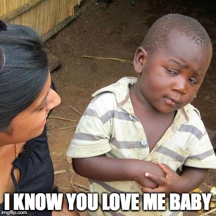 Third World Skeptical Kid Meme | I KNOW YOU LOVE ME BABY | image tagged in memes,third world skeptical kid | made w/ Imgflip meme maker