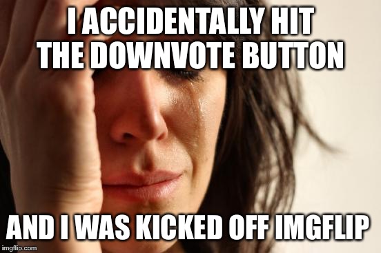 After hitting the wrong button  | I ACCIDENTALLY HIT THE DOWNVOTE BUTTON; AND I WAS KICKED OFF IMGFLIP | image tagged in memes,first world problems,imgflip | made w/ Imgflip meme maker