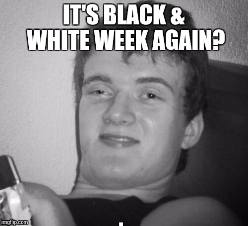 IT'S BLACK & WHITE WEEK AGAIN? | made w/ Imgflip meme maker