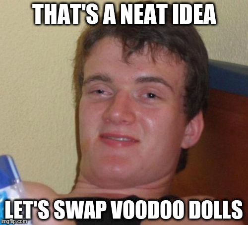 10 Guy Meme | THAT'S A NEAT IDEA LET'S SWAP VOODOO DOLLS | image tagged in memes,10 guy | made w/ Imgflip meme maker