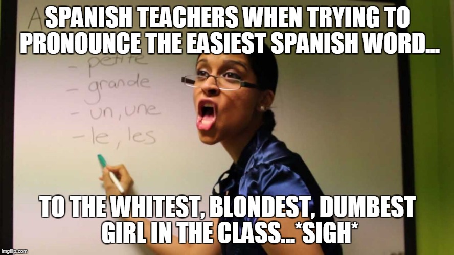 typical white girls...made fun of by the other white girls (: | SPANISH TEACHERS WHEN TRYING TO PRONOUNCE THE EASIEST SPANISH WORD... TO THE WHITEST, BLONDEST, DUMBEST GIRL IN THE CLASS...*SIGH* | image tagged in white girl,dumb white girl | made w/ Imgflip meme maker