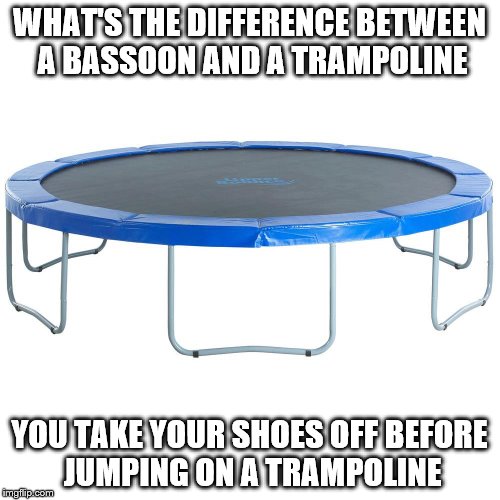 WHAT'S THE DIFFERENCE BETWEEN A BASSOON AND A TRAMPOLINE YOU TAKE YOUR SHOES OFF BEFORE JUMPING ON A TRAMPOLINE | made w/ Imgflip meme maker