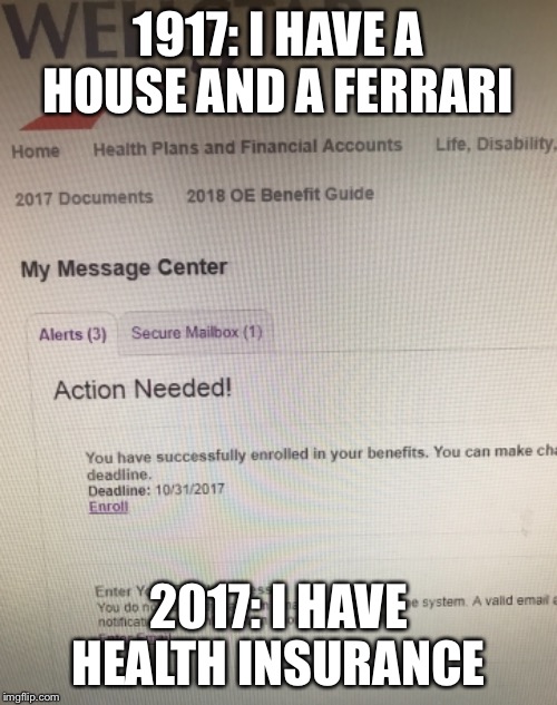 I have health insurance! | 1917: I HAVE A HOUSE AND A FERRARI; 2017: I HAVE HEALTH INSURANCE | image tagged in health insurance,health care,insurance,rich,poor,funny memes | made w/ Imgflip meme maker