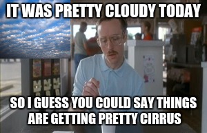 Things are getting cirrus | IT WAS PRETTY CLOUDY TODAY; SO I GUESS YOU COULD SAY THINGS ARE GETTING PRETTY CIRRUS | image tagged in memes,so i guess you can say things are getting pretty serious | made w/ Imgflip meme maker