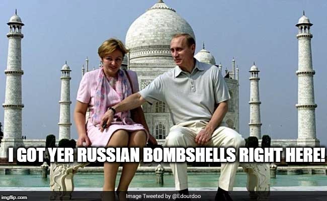 Russian bombshells | I GOT YER RUSSIAN BOMBSHELLS RIGHT HERE! | image tagged in putin,humor,russians,hillary sucks,democrats suck,republicans suck | made w/ Imgflip meme maker