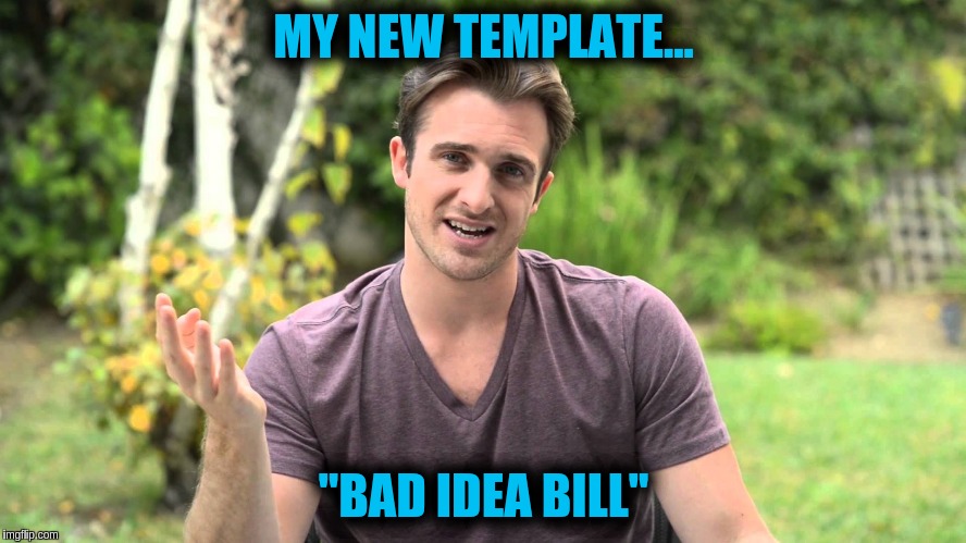 Bad Idea Bill | MY NEW TEMPLATE... "BAD IDEA BILL" | image tagged in bad idea bill | made w/ Imgflip meme maker
