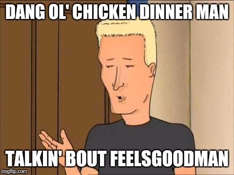 Boomhauer | DANG OL' CHICKEN DINNER MAN; TALKIN' BOUT FEELSGOODMAN | image tagged in boomhauer | made w/ Imgflip meme maker
