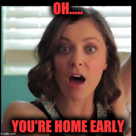 WTF? | OH..... YOU'RE HOME EARLY | image tagged in wtf | made w/ Imgflip meme maker