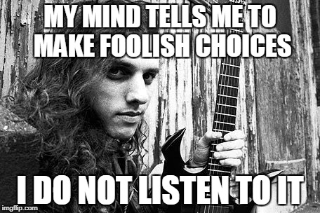 MY MIND TELLS ME TO MAKE FOOLISH CHOICES I DO NOT LISTEN TO IT | made w/ Imgflip meme maker