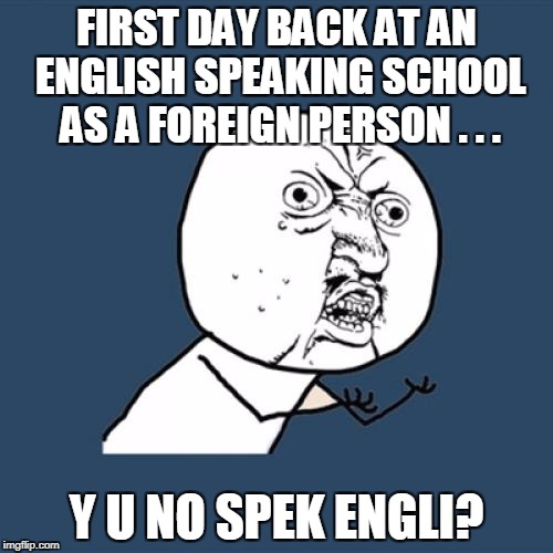 Y U No | FIRST DAY BACK AT AN ENGLISH SPEAKING SCHOOL AS A FOREIGN PERSON . . . Y U NO SPEK ENGLI? | image tagged in memes,y u no | made w/ Imgflip meme maker