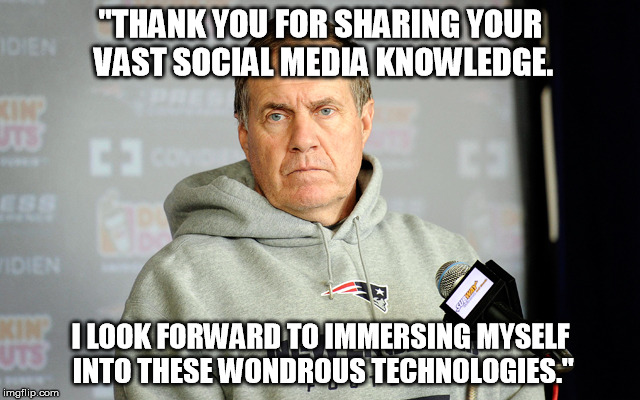 bill belichick | "THANK YOU FOR SHARING YOUR VAST SOCIAL MEDIA KNOWLEDGE. I LOOK FORWARD TO IMMERSING MYSELF INTO THESE WONDROUS TECHNOLOGIES." | image tagged in bill belichick | made w/ Imgflip meme maker