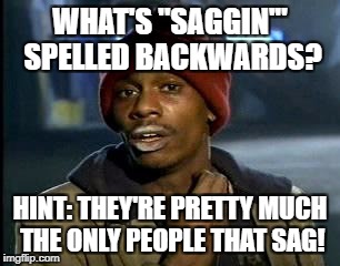 Just preparing for Racist Memes Week! |  WHAT'S "SAGGIN'" SPELLED BACKWARDS? HINT: THEY'RE PRETTY MUCH THE ONLY PEOPLE THAT SAG! | image tagged in memes,yall got any more of,nigga,funny,black,fail | made w/ Imgflip meme maker