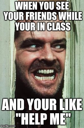 Here's Johnny Meme | WHEN YOU SEE YOUR FRIENDS WHILE YOUR IN CLASS; AND YOUR LIKE "HELP ME" | image tagged in memes,heres johnny | made w/ Imgflip meme maker