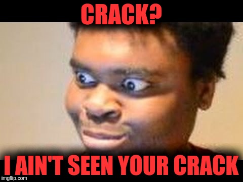 Oh ya? | CRACK? I AIN'T SEEN YOUR CRACK | image tagged in oh ya | made w/ Imgflip meme maker
