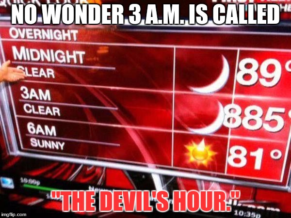 Either that, or a feminist has been angered. | NO WONDER 3 A.M. IS CALLED; "THE DEVIL'S HOUR." | image tagged in devils hour,3am,jstarspecial | made w/ Imgflip meme maker