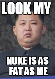 Kim Jong Un | LOOK MY; NUKE IS AS FAT AS ME | image tagged in kim jong un | made w/ Imgflip meme maker