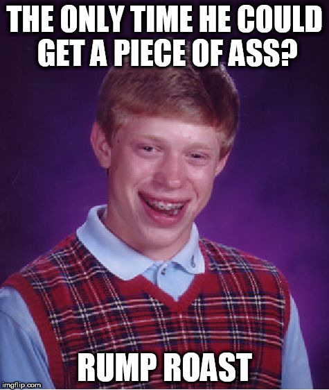 Bad Luck Brian Meme | THE ONLY TIME HE COULD GET A PIECE OF ASS? RUMP ROAST | image tagged in memes,bad luck brian | made w/ Imgflip meme maker