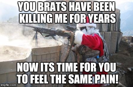 Hohoho | YOU BRATS HAVE BEEN KILLING ME FOR YEARS; NOW ITS TIME FOR YOU TO FEEL THE SAME PAIN! | image tagged in memes,hohoho | made w/ Imgflip meme maker